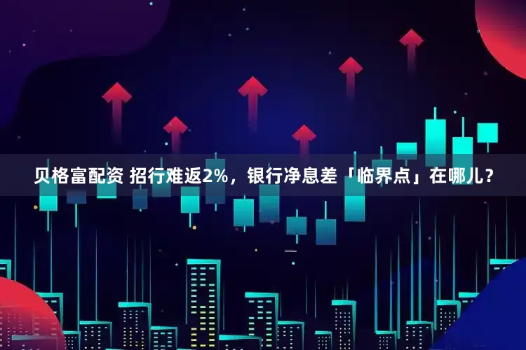 贝格富配资 招行难返2%，银行净息差「临界点」在哪儿？