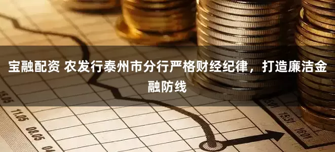 宝融配资 农发行泰州市分行严格财经纪律，打造廉洁金融防线
