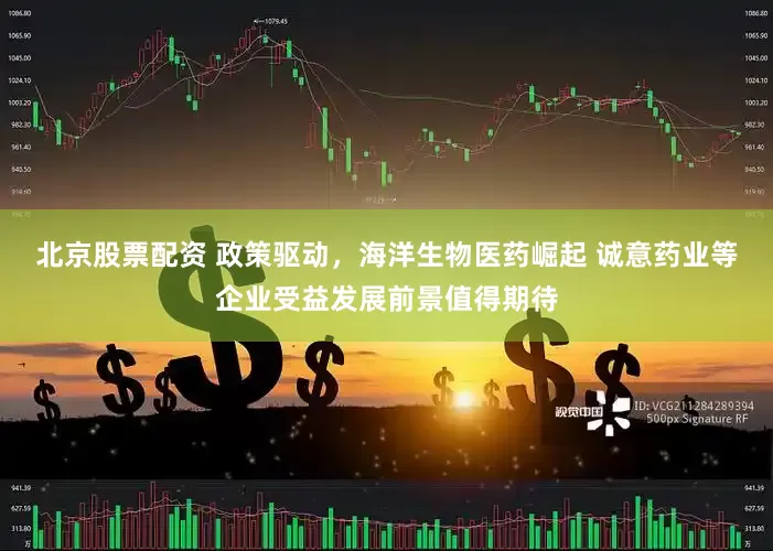 北京股票配资 政策驱动，海洋生物医药崛起 诚意药业等企业受益发展前景值得期待