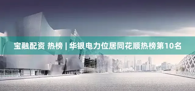 宝融配资 热榜 | 华银电力位居同花顺热榜第10名