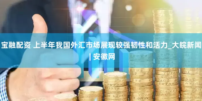 宝融配资 上半年我国外汇市场展现较强韧性和活力_大皖新闻 | 安徽网