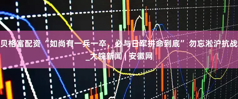 贝格富配资 “如尚有一兵一卒，必与日军拼命到底” 勿忘淞沪抗战_大皖新闻 | 安徽网