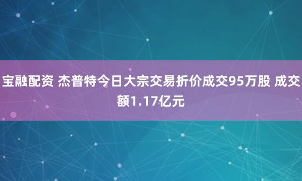 宝融配资 杰普特今日大宗交易折价成交95万股 成交额1.17亿元