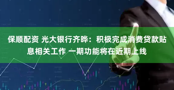保顺配资 光大银行齐晔：积极完成消费贷款贴息相关工作 一期功能将在近期上线