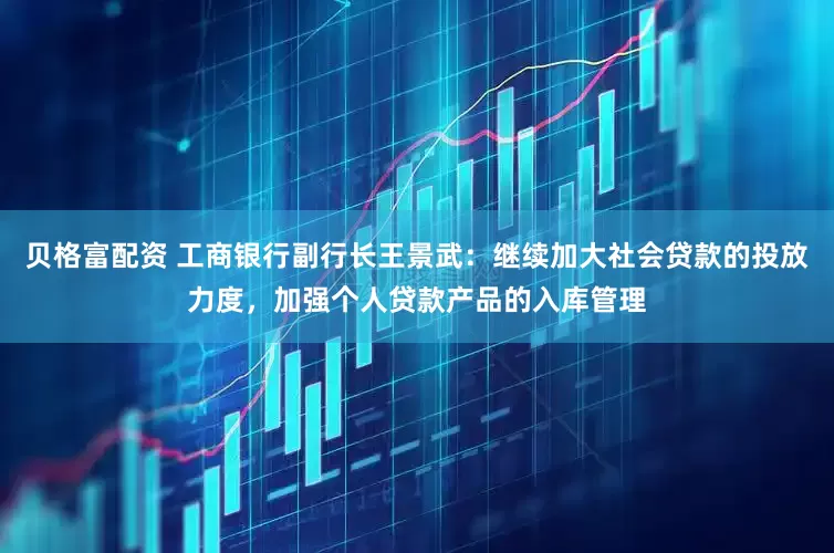 贝格富配资 工商银行副行长王景武：继续加大社会贷款的投放力度，加强个人贷款产品的入库管理