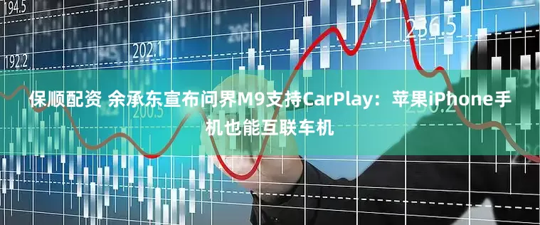 保顺配资 余承东宣布问界M9支持CarPlay：苹果iPhone手机也能互联车机