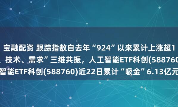 宝融配资 跟踪指数自去年“924”以来累计上涨超175%！AI产业“政策、技术、需求”三维共振，人工智能ETF科创(588760)近22日累计“吸金”6.13亿元