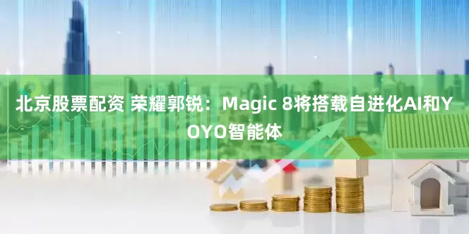 北京股票配资 荣耀郭锐：Magic 8将搭载自进化AI和YOYO智能体