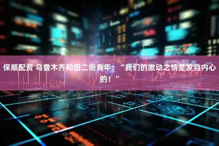 保顺配资 乌鲁木齐和田二街青年：“我们的激动之情是发自内心的！”