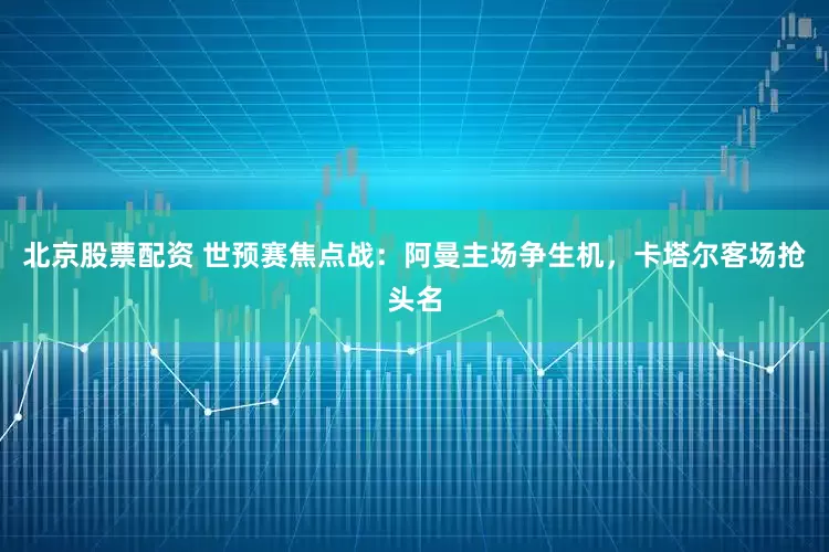 北京股票配资 世预赛焦点战：阿曼主场争生机，卡塔尔客场抢头名