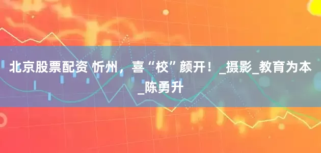 北京股票配资 忻州，喜“校”颜开！_摄影_教育为本_陈勇升