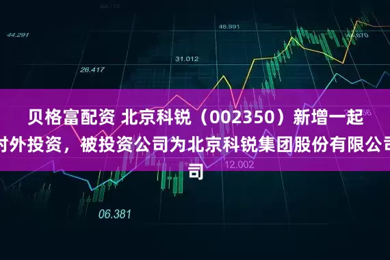 贝格富配资 北京科锐（002350）新增一起对外投资，被投资公司为北京科锐集团股份有限公司