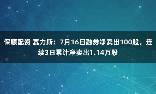 保顺配资 赛力斯：7月16日融券净卖出100股，连续3日累计净卖出1.14万股