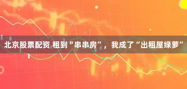 北京股票配资 租到“串串房”，我成了“出租屋绿萝”