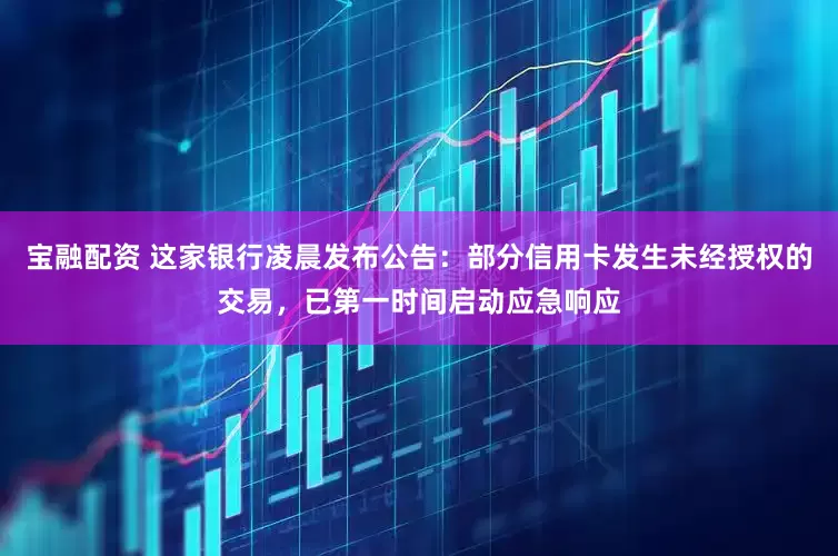 宝融配资 这家银行凌晨发布公告：部分信用卡发生未经授权的交易，已第一时间启动应急响应