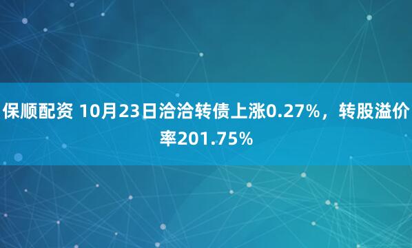保顺配资 10月23日洽洽转债上涨0.27%，转股溢价率201.75%