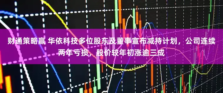 财通策略赢 华依科技多位股东及董事宣布减持计划，公司连续两年亏损，股价较年初涨逾三成