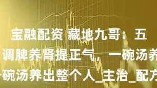 宝融配资 藏地九哥：五味藏药膳，调脾养肾提正气，一碗汤养出整个人_主治_配方_肾气
