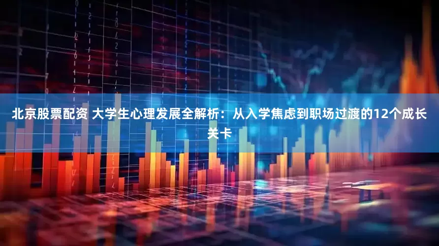 北京股票配资 大学生心理发展全解析：从入学焦虑到职场过渡的12个成长关卡