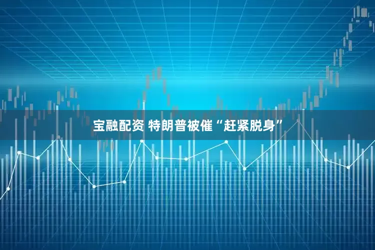 宝融配资 特朗普被催“赶紧脱身”