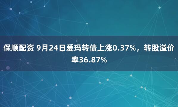 保顺配资 9月24日爱玛转债上涨0.37%，转股溢价率36.87%