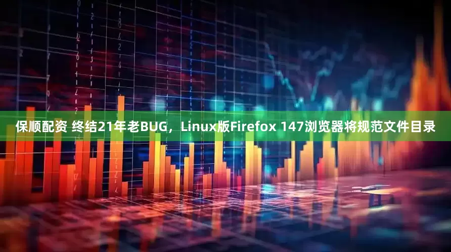 保顺配资 终结21年老BUG，Linux版Firefox 147浏览器将规范文件目录