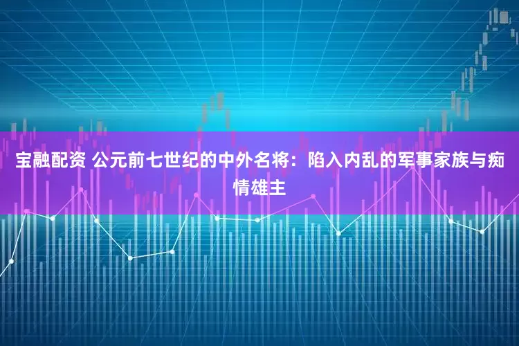 宝融配资 公元前七世纪的中外名将：陷入内乱的军事家族与痴情雄主