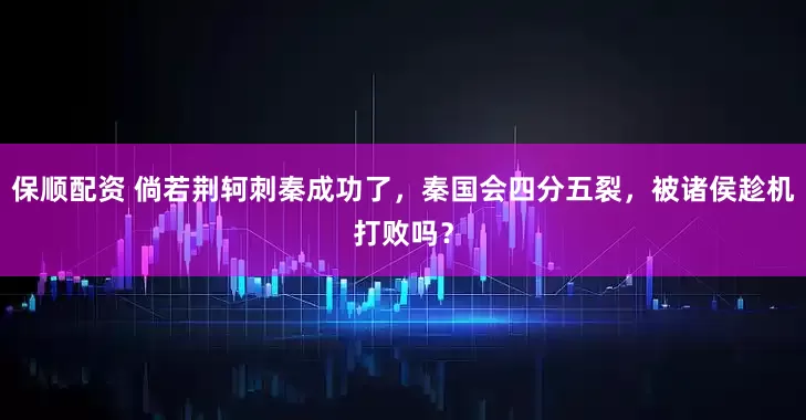 保顺配资 倘若荆轲刺秦成功了，秦国会四分五裂，被诸侯趁机打败吗？