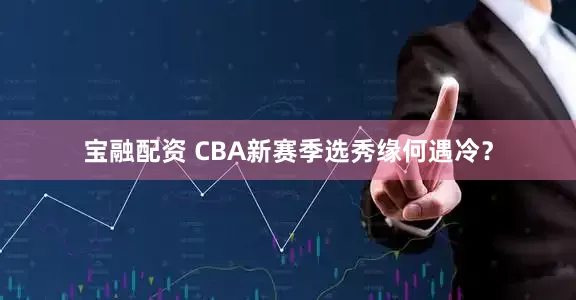 宝融配资 CBA新赛季选秀缘何遇冷？